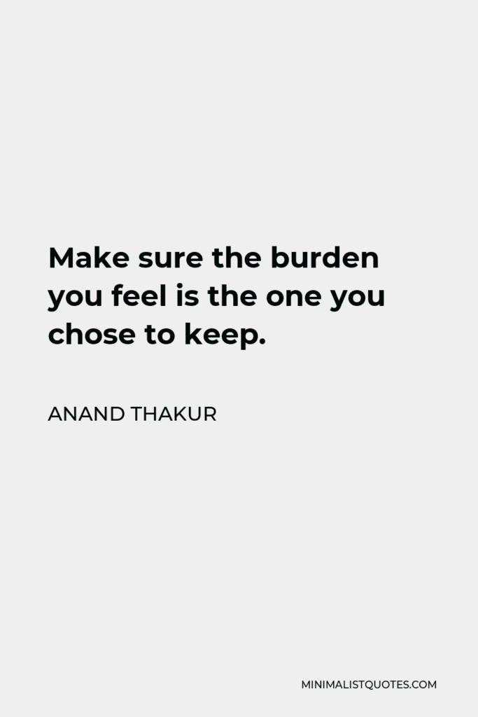 Anand Thakur Quote: Make Sure The Burden You Feel Is The One You Chose To Keep.