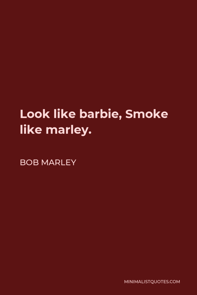 Bob Marley Quote: Look Like Barbie, Smoke Like Marley.