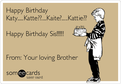 Happy Birthday Katy.....Katte??....Kaite?.....Kattie?? Happy Birthday Sis!!!!!! 