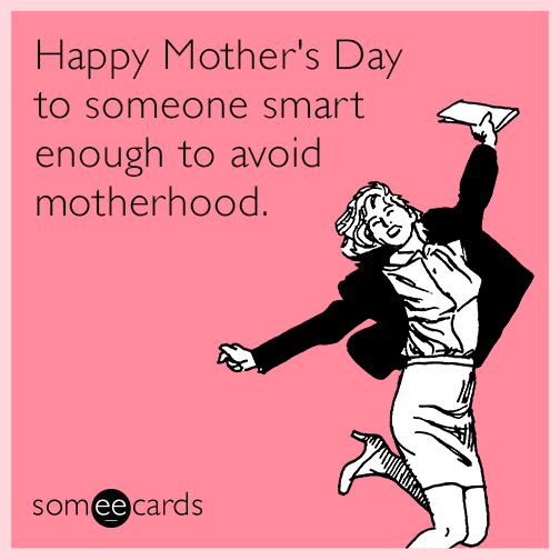 Happy Mother's Day to someone smart enough to avoid motherhood.