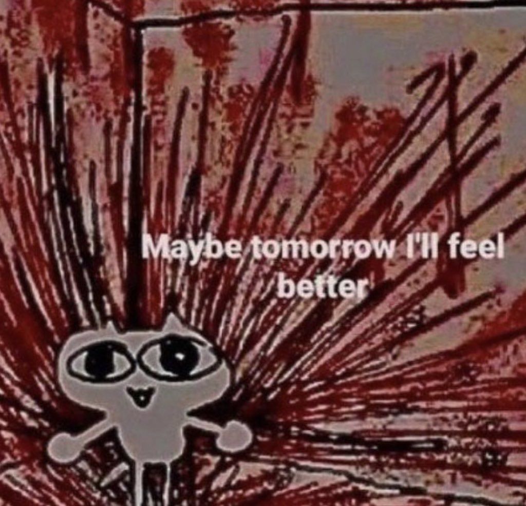 Maybe tomorrow I’ll feel better