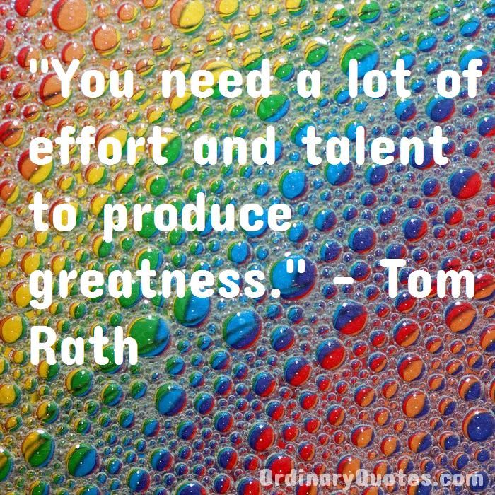 You need a lot of effort and talent to produce greatness. Tom Rath